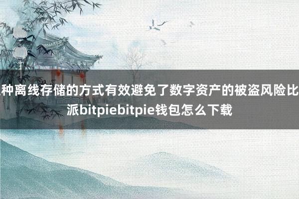 这种离线存储的方式有效避免了数字资产的被盗风险比特派bitpiebitpie钱包怎么下载