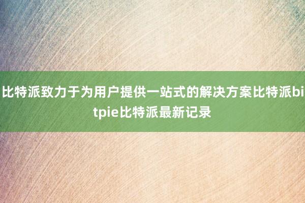 比特派致力于为用户提供一站式的解决方案比特派bitpie比特派最新记录