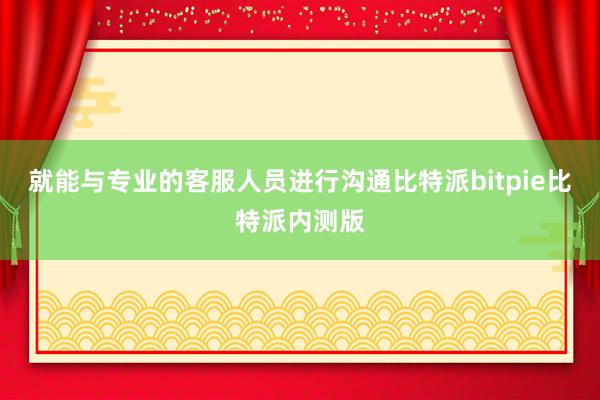 就能与专业的客服人员进行沟通比特派bitpie比特派内测版