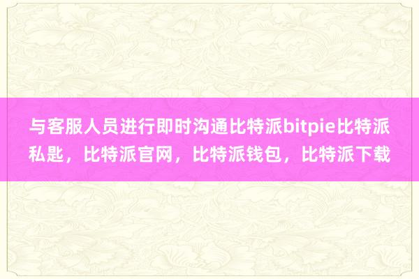 与客服人员进行即时沟通比特派bitpie比特派私匙，比特派官网，比特派钱包，比特派下载