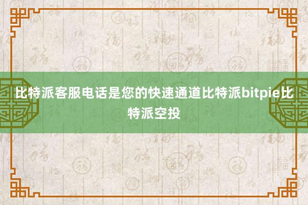 比特派客服电话是您的快速通道比特派bitpie比特派空投