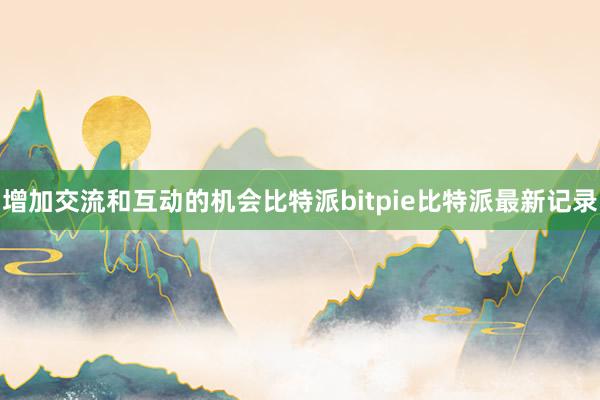 增加交流和互动的机会比特派bitpie比特派最新记录