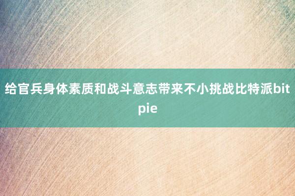 给官兵身体素质和战斗意志带来不小挑战比特派bitpie