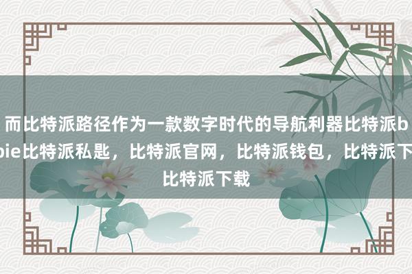 而比特派路径作为一款数字时代的导航利器比特派bitpie比特派私匙，比特派官网，比特派钱包，比特派下载