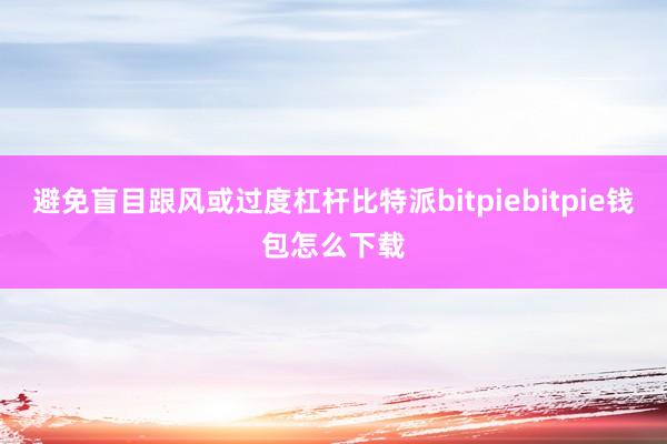 避免盲目跟风或过度杠杆比特派bitpiebitpie钱包怎么下载