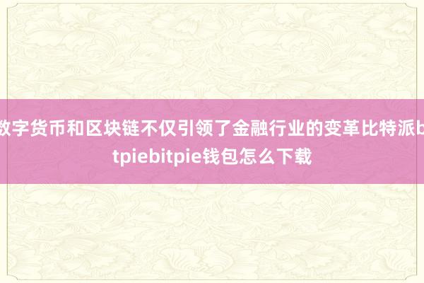 数字货币和区块链不仅引领了金融行业的变革比特派bitpiebitpie钱包怎么下载