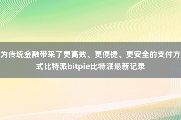 为传统金融带来了更高效、更便捷、更安全的支付方式比特派bitpie比特派最新记录