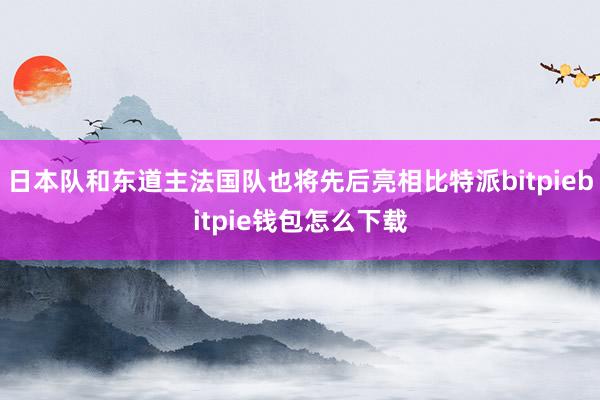 日本队和东道主法国队也将先后亮相比特派bitpiebitpie钱包怎么下载