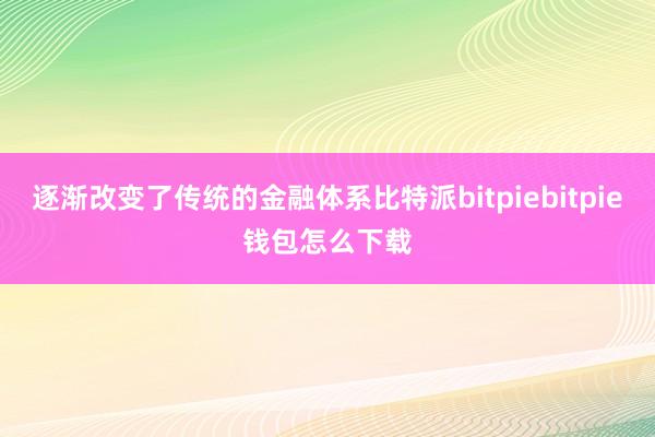 逐渐改变了传统的金融体系比特派bitpiebitpie钱包怎么下载