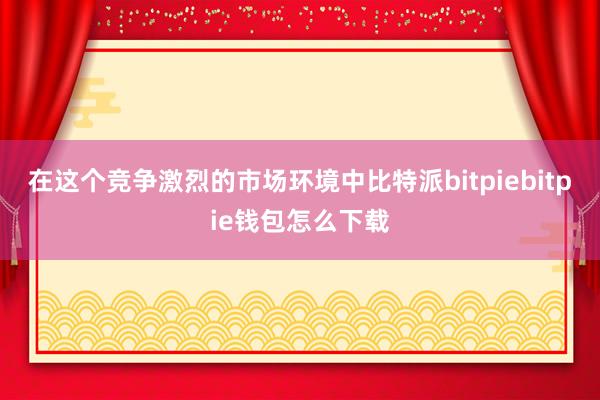 在这个竞争激烈的市场环境中比特派bitpiebitpie钱包怎么下载