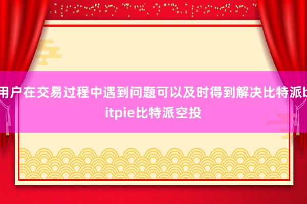 用户在交易过程中遇到问题可以及时得到解决比特派bitpie比特派空投