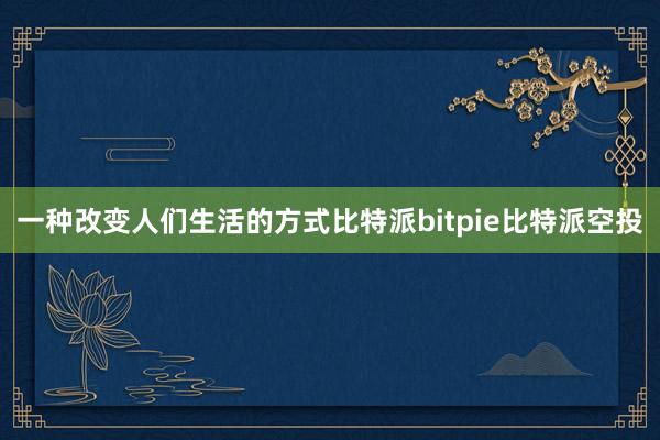 一种改变人们生活的方式比特派bitpie比特派空投