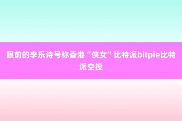 眼前的李乐诗号称香港“侠女”比特派bitpie比特派空投