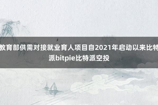 教育部供需对接就业育人项目自2021年启动以来比特派bitpie比特派空投