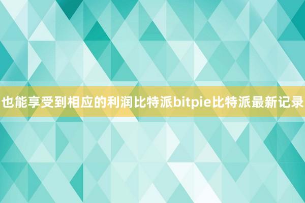 也能享受到相应的利润比特派bitpie比特派最新记录