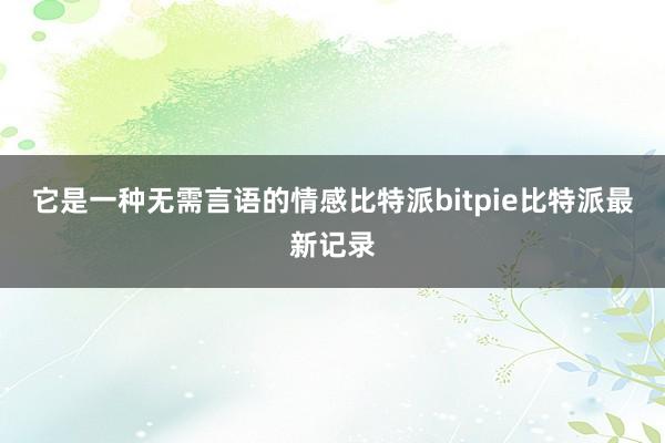 它是一种无需言语的情感比特派bitpie比特派最新记录