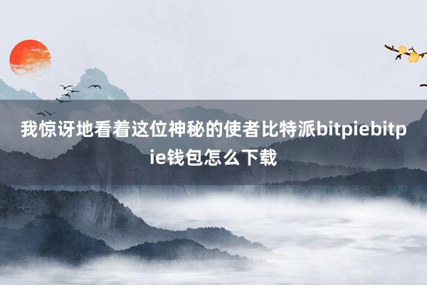 我惊讶地看着这位神秘的使者比特派bitpiebitpie钱包怎么下载