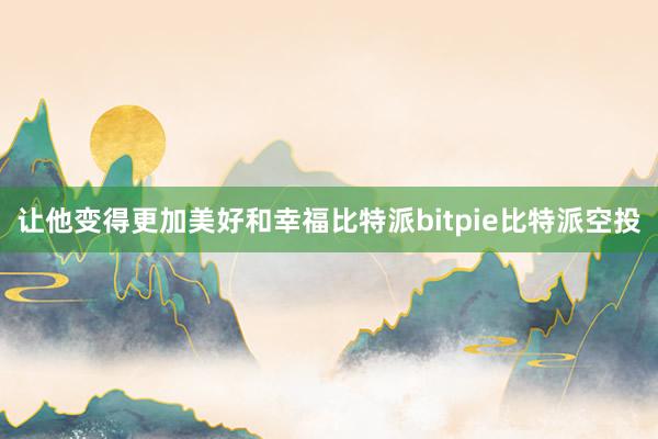 让他变得更加美好和幸福比特派bitpie比特派空投