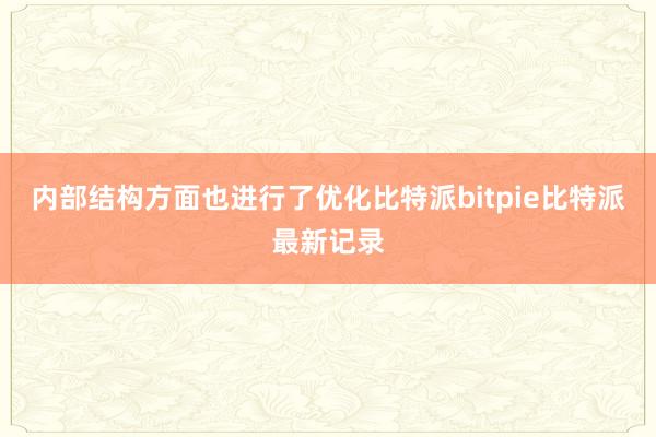 内部结构方面也进行了优化比特派bitpie比特派最新记录