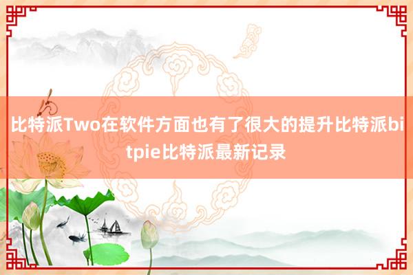 比特派Two在软件方面也有了很大的提升比特派bitpie比特派最新记录