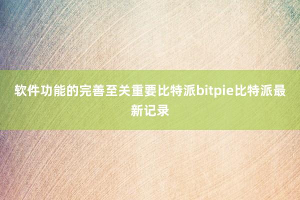 软件功能的完善至关重要比特派bitpie比特派最新记录