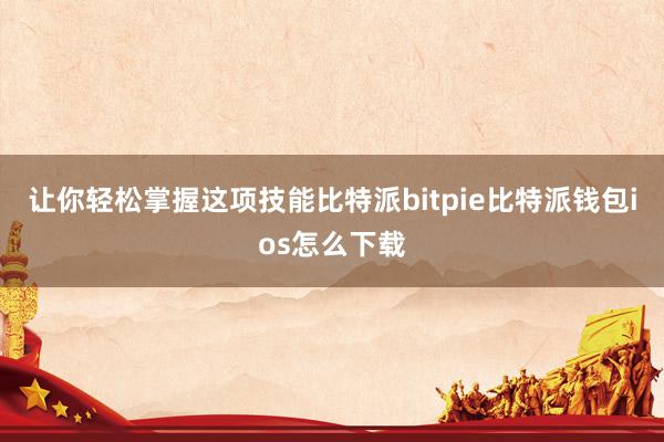 让你轻松掌握这项技能比特派bitpie比特派钱包ios怎么下载