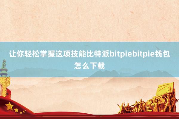 让你轻松掌握这项技能比特派bitpiebitpie钱包怎么下载