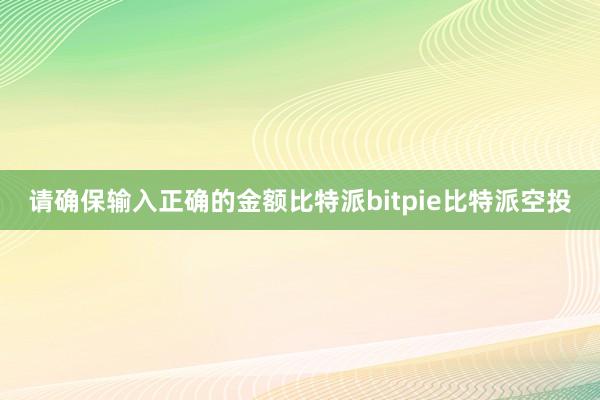 请确保输入正确的金额比特派bitpie比特派空投