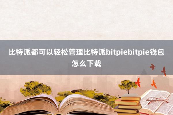 比特派都可以轻松管理比特派bitpiebitpie钱包怎么下载