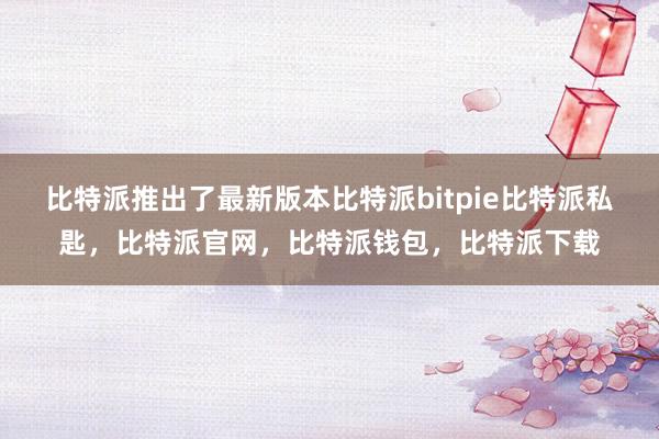 比特派推出了最新版本比特派bitpie比特派私匙，比特派官网，比特派钱包，比特派下载