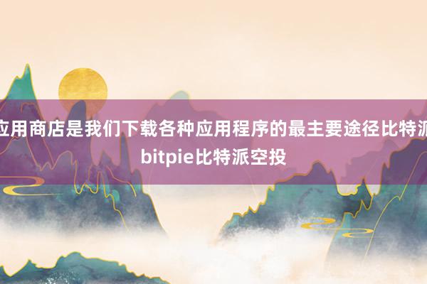 应用商店是我们下载各种应用程序的最主要途径比特派bitpie比特派空投