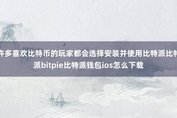 许多喜欢比特币的玩家都会选择安装并使用比特派比特派bitpie比特派钱包ios怎么下载