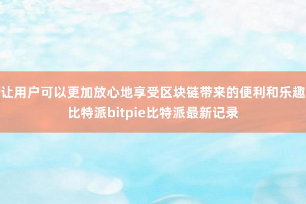 让用户可以更加放心地享受区块链带来的便利和乐趣比特派bitpie比特派最新记录