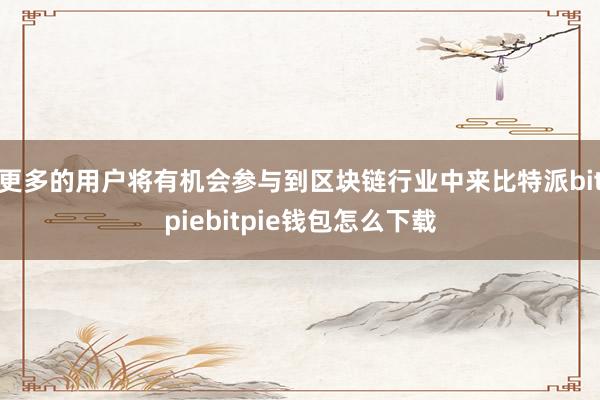 更多的用户将有机会参与到区块链行业中来比特派bitpiebitpie钱包怎么下载