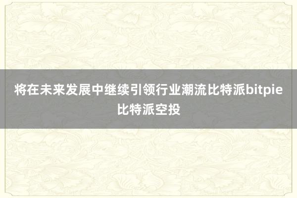 将在未来发展中继续引领行业潮流比特派bitpie比特派空投