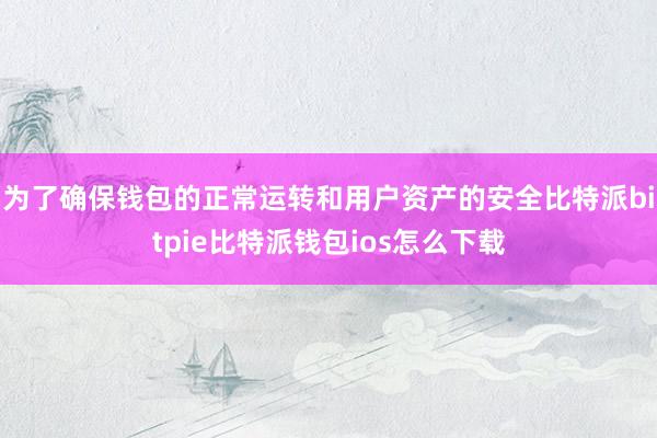 为了确保钱包的正常运转和用户资产的安全比特派bitpie比特派钱包ios怎么下载