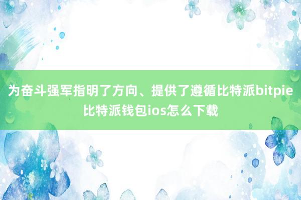 为奋斗强军指明了方向、提供了遵循比特派bitpie比特派钱包ios怎么下载