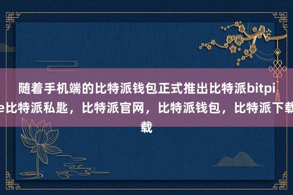 随着手机端的比特派钱包正式推出比特派bitpie比特派私匙，比特派官网，比特派钱包，比特派下载