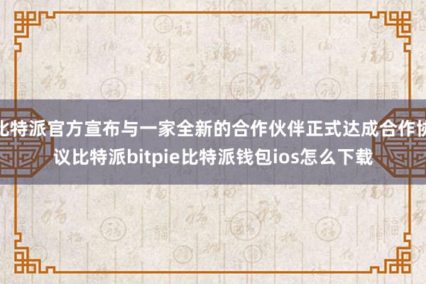 比特派官方宣布与一家全新的合作伙伴正式达成合作协议比特派bitpie比特派钱包ios怎么下载