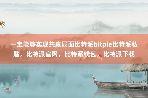 一定能够实现共赢局面比特派bitpie比特派私匙，比特派官网，比特派钱包，比特派下载