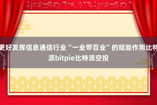 更好发挥信息通信行业“一业带百业”的赋能作用比特派bitpie比特派空投