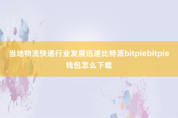 当地物流快递行业发展迅速比特派bitpiebitpie钱包怎么下载