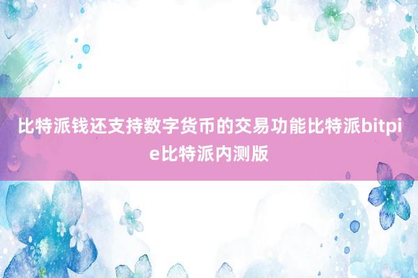 比特派钱还支持数字货币的交易功能比特派bitpie比特派内测版