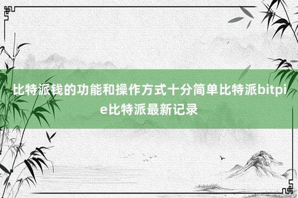 比特派钱的功能和操作方式十分简单比特派bitpie比特派最新记录