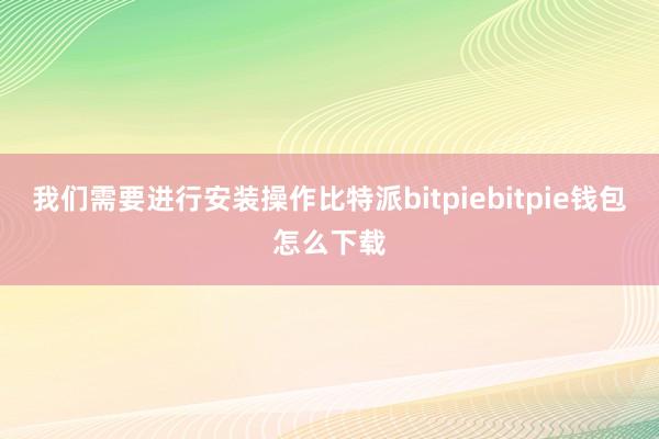 我们需要进行安装操作比特派bitpiebitpie钱包怎么下载