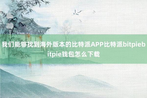 我们能够找到海外版本的比特派APP比特派bitpiebitpie钱包怎么下载