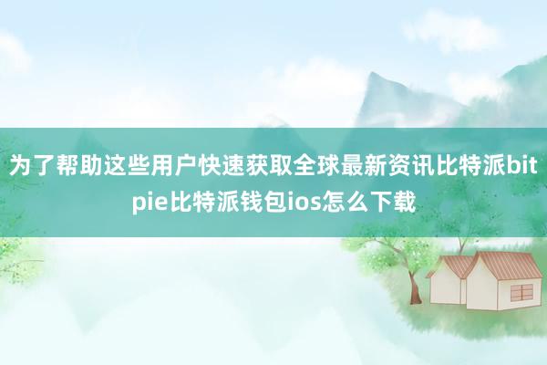 为了帮助这些用户快速获取全球最新资讯比特派bitpie比特派钱包ios怎么下载