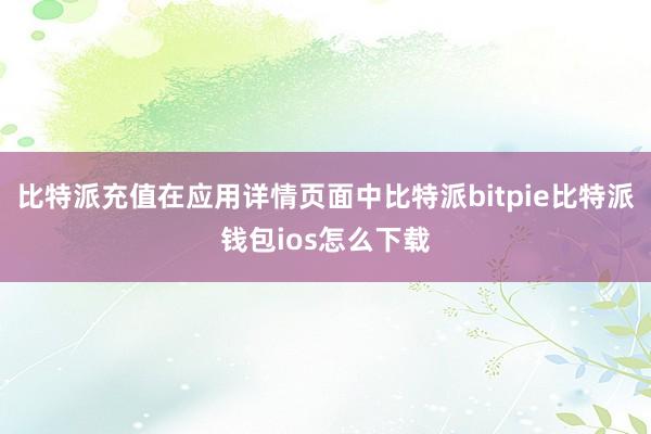 比特派充值在应用详情页面中比特派bitpie比特派钱包ios怎么下载