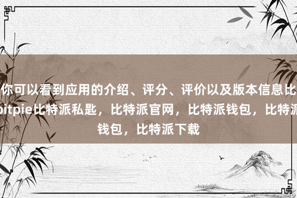 你可以看到应用的介绍、评分、评价以及版本信息比特派bitpie比特派私匙，比特派官网，比特派钱包，比特派下载