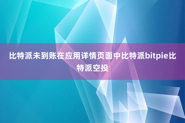 比特派未到账在应用详情页面中比特派bitpie比特派空投